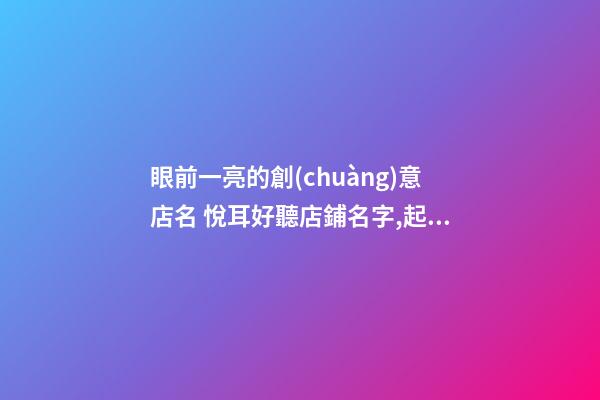 眼前一亮的創(chuàng)意店名 悅耳好聽店鋪名字,起名之家-第1張-店鋪起名-玄機(jī)派